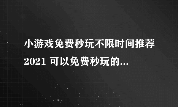 小游戏免费秒玩不限时间推荐2021 可以免费秒玩的小游戏有哪些
