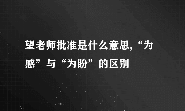 望老师批准是什么意思,“为感”与“为盼”的区别