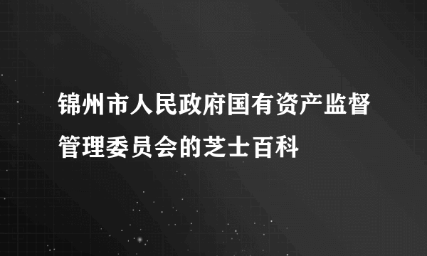 锦州市人民政府国有资产监督管理委员会的芝士百科