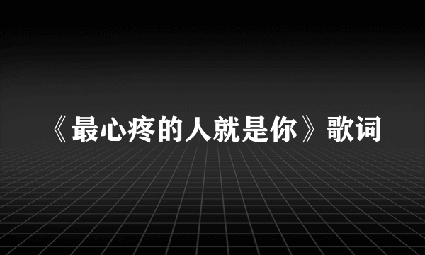 《最心疼的人就是你》歌词