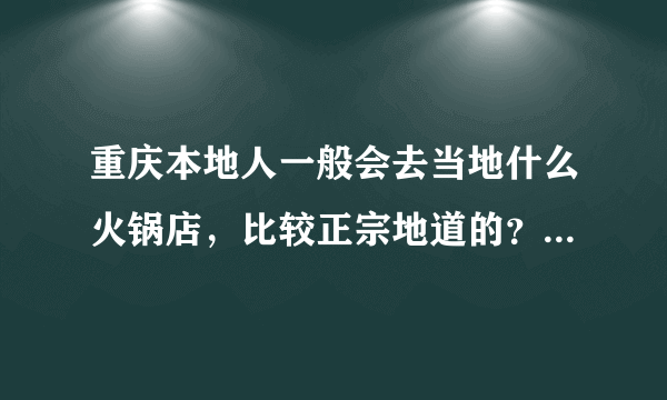 重庆本地人一般会去当地什么火锅店，比较正宗地道的？具体地址是什么？