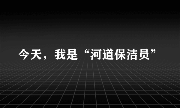 今天，我是“河道保洁员”