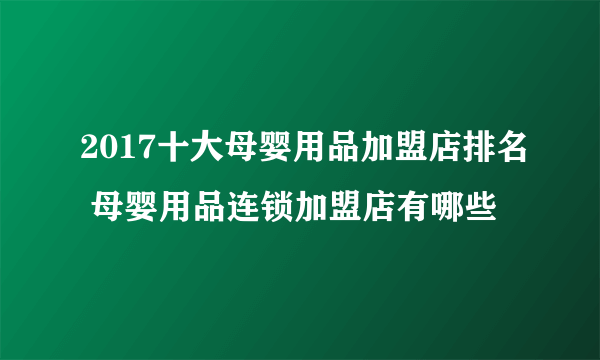 2017十大母婴用品加盟店排名 母婴用品连锁加盟店有哪些
