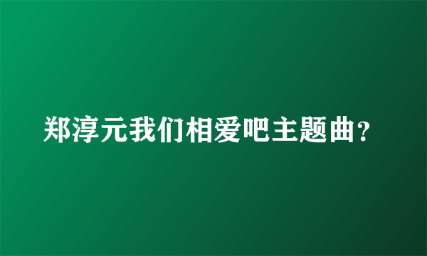郑淳元我们相爱吧主题曲？
