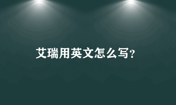 艾瑞用英文怎么写？