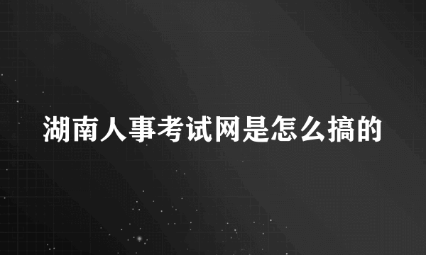 湖南人事考试网是怎么搞的