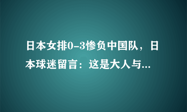 日本女排0-3惨负中国队，日本球迷留言：这是大人与小孩的比赛！你怎么看待此言论？