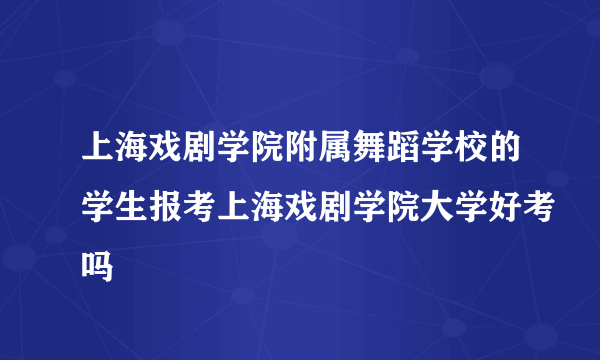 上海戏剧学院附属舞蹈学校的学生报考上海戏剧学院大学好考吗