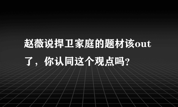 赵薇说捍卫家庭的题材该out了，你认同这个观点吗？