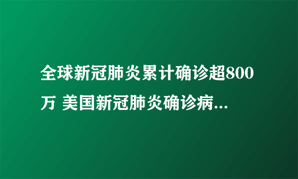 全球新冠肺炎累计确诊超800万 美国新冠肺炎确诊病例超200万