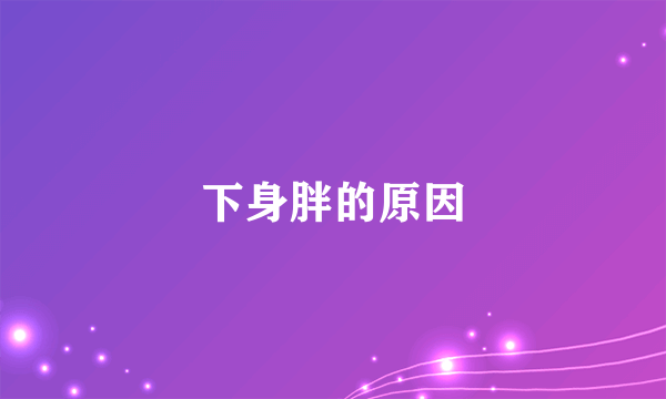 下身胖的原因