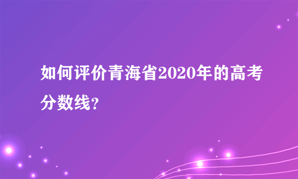 如何评价青海省2020年的高考分数线？