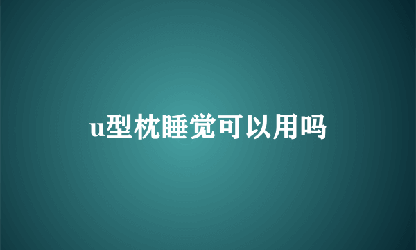 u型枕睡觉可以用吗