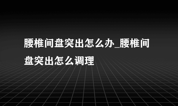 腰椎间盘突出怎么办_腰椎间盘突出怎么调理