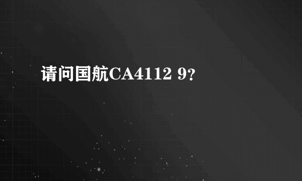 请问国航CA4112 9？