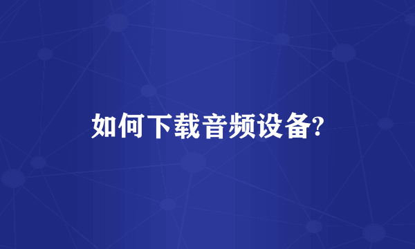 如何下载音频设备?