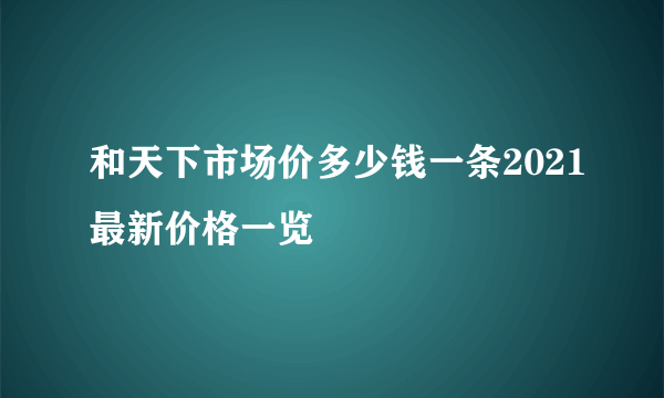 和天下市场价多少钱一条2021最新价格一览