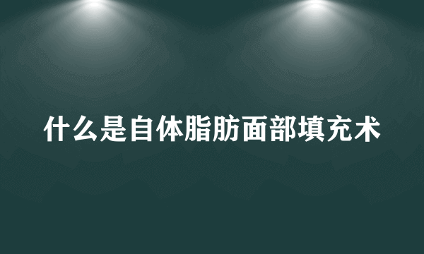 什么是自体脂肪面部填充术