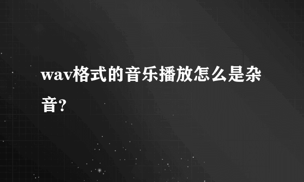 wav格式的音乐播放怎么是杂音？