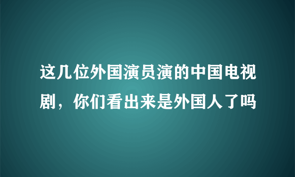 这几位外国演员演的中国电视剧，你们看出来是外国人了吗