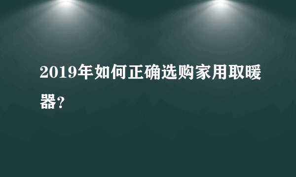 2019年如何正确选购家用取暖器？