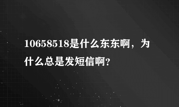 10658518是什么东东啊，为什么总是发短信啊？