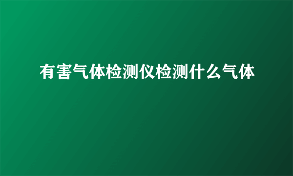有害气体检测仪检测什么气体