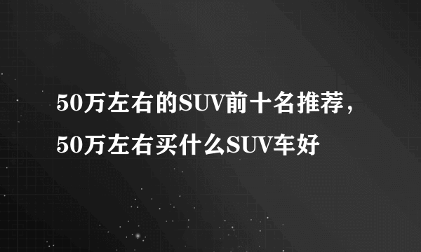 50万左右的SUV前十名推荐，50万左右买什么SUV车好