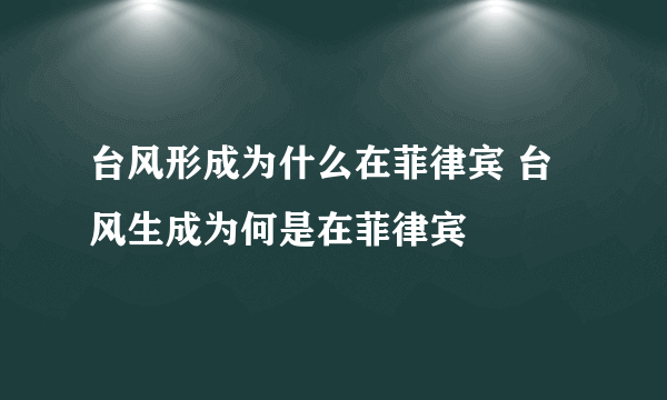 台风形成为什么在菲律宾 台风生成为何是在菲律宾