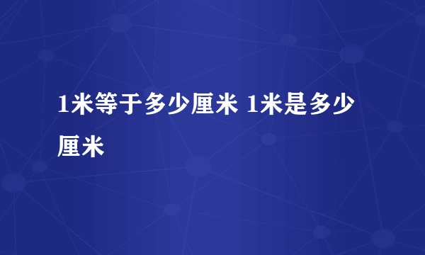 1米等于多少厘米 1米是多少厘米