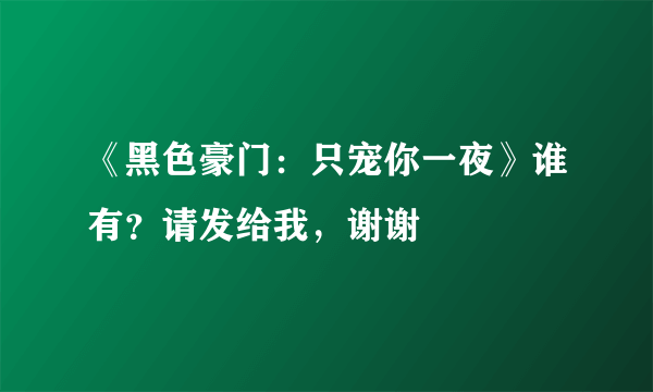 《黑色豪门：只宠你一夜》谁有？请发给我，谢谢