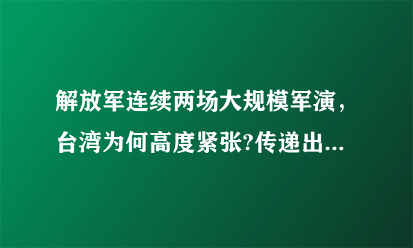解放军连续两场大规模军演，台湾为何高度紧张?传递出什么信号？