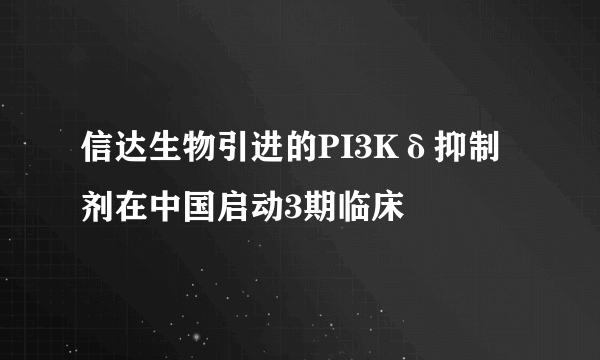 信达生物引进的PI3Kδ抑制剂在中国启动3期临床