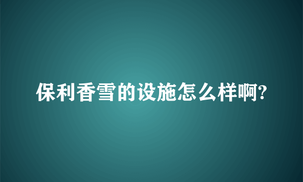 保利香雪的设施怎么样啊?