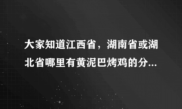大家知道江西省，湖南省或湖北省哪里有黄泥巴烤鸡的分店吗？我想知道一下，谢谢！