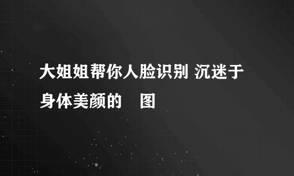 大姐姐帮你人脸识别 沉迷于身体美颜的囧图