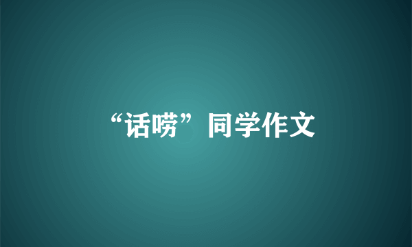 “话唠”同学作文