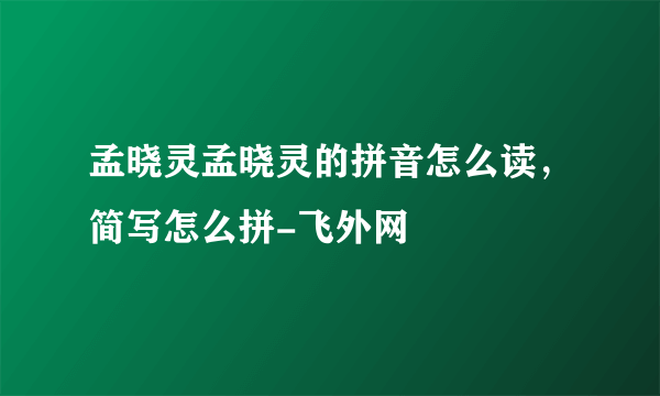 孟晓灵孟晓灵的拼音怎么读，简写怎么拼-飞外网