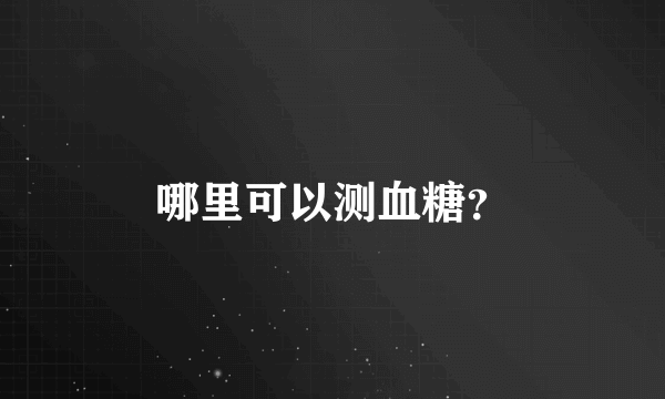 哪里可以测血糖？