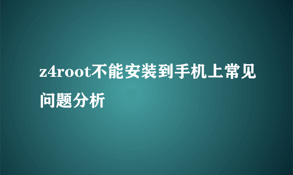 z4root不能安装到手机上常见问题分析