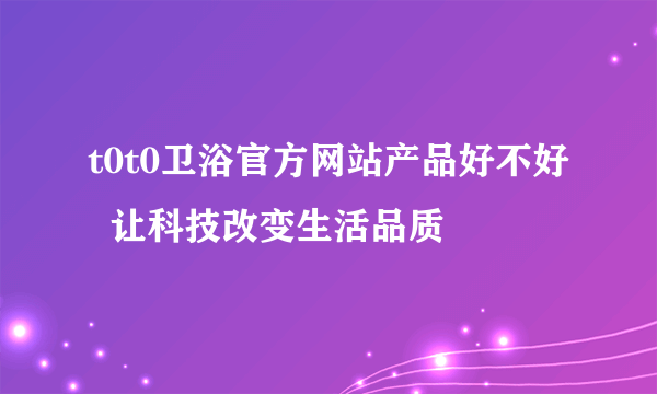 t0t0卫浴官方网站产品好不好  让科技改变生活品质
