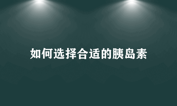 如何选择合适的胰岛素