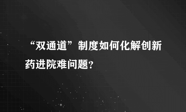 “双通道”制度如何化解创新药进院难问题？