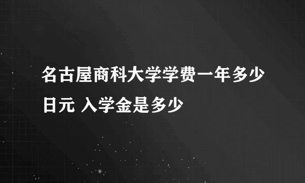 名古屋商科大学学费一年多少日元 入学金是多少