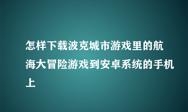 怎样下载波克城市游戏里的航海大冒险游戏到安卓系统的手机上