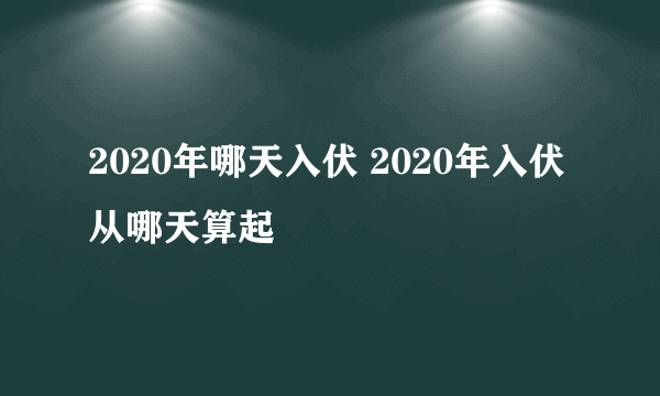 2020年哪天入伏 2020年入伏从哪天算起
