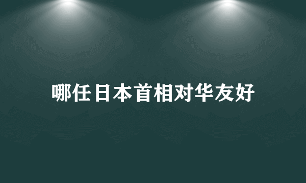哪任日本首相对华友好