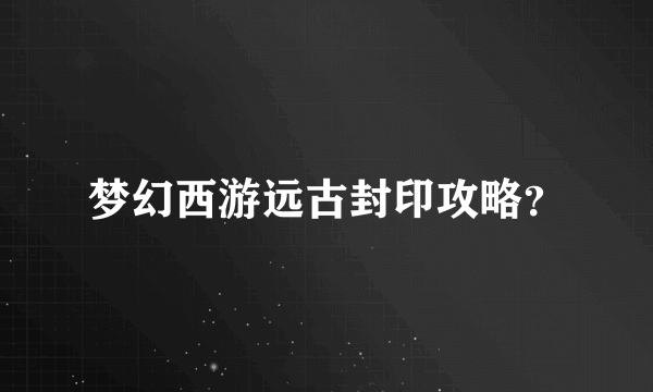 梦幻西游远古封印攻略？