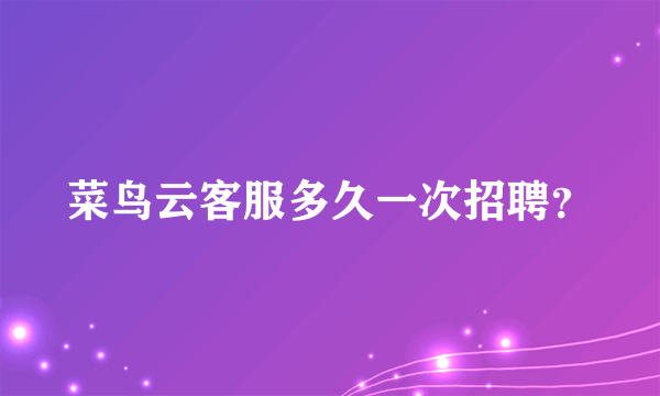 菜鸟云客服多久一次招聘？