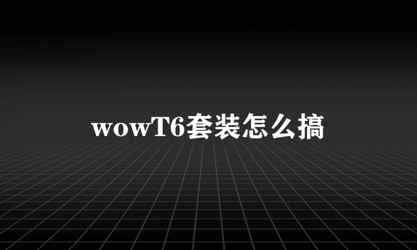 wowT6套装怎么搞